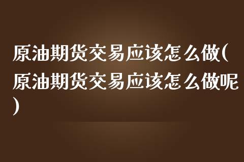 原油期货交易应该怎么做(原油期货交易应该怎么做呢)_https://www.zghnxxa.com_内盘期货_第1张