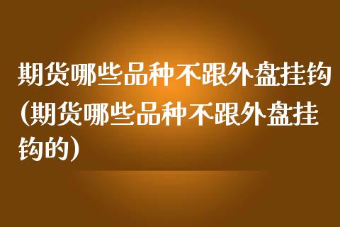 期货哪些品种不跟外盘挂钩(期货哪些品种不跟外盘挂钩的)_https://www.zghnxxa.com_国际期货_第1张