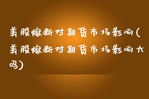 美股熔断对期货市场影响(美股熔断对期货市场影响大吗)_https://www.zghnxxa.com_国际期货_第1张