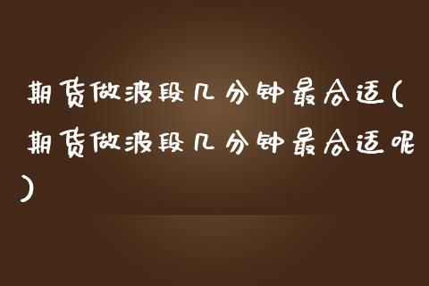 期货做波段几分钟最合适(期货做波段几分钟最合适呢)_https://www.zghnxxa.com_国际期货_第1张