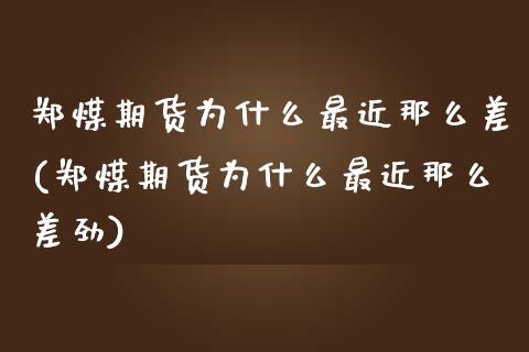 郑煤期货为什么最近那么差(郑煤期货为什么最近那么差劲)_黄金期货_第1张_期货直播室 郑煤期货为什么最近那么差(郑煤期货为什么最近那么差劲)_https://www.zghnxxa.com_黄金期货_第1张