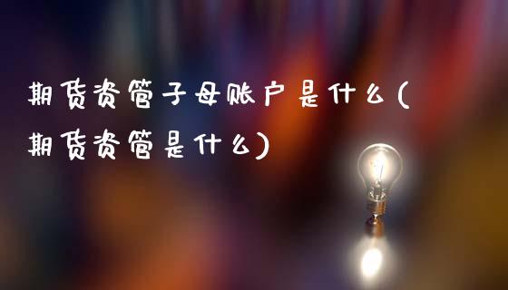 期货资管子母账户是什么(期货资管是什么)_https://www.zghnxxa.com_国际期货_第1张