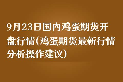 9月23日国内鸡蛋期货开盘行情(鸡蛋期货最新行情分析操作建议)_内盘期货_第1张_期货直播室 9月23日国内鸡蛋期货开盘行情(鸡蛋期货最新行情分析操作建议)_https://www.zghnxxa.com_内盘期货_第1张