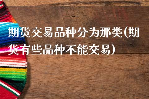 期货交易品种分为那类(期货有些品种不能交易)_https://www.zghnxxa.com_期货直播室_第1张