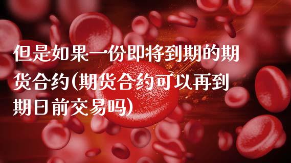但是如果一份即将到期的期货合约(期货合约可以再到期日前交易吗)_https://www.zghnxxa.com_黄金期货_第1张