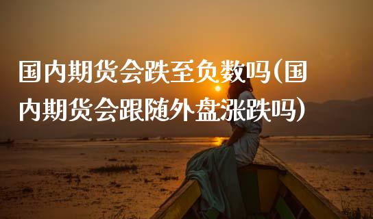 国内期货会跌至负数吗(国内期货会跟随外盘涨跌吗)_https://www.zghnxxa.com_期货直播室_第1张