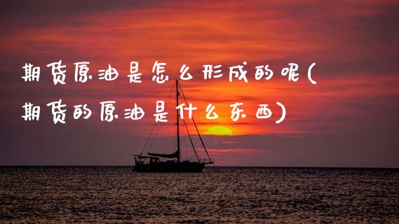 期货原油是怎么形成的呢(期货的原油是什么东西)_https://www.zghnxxa.com_内盘期货_第1张