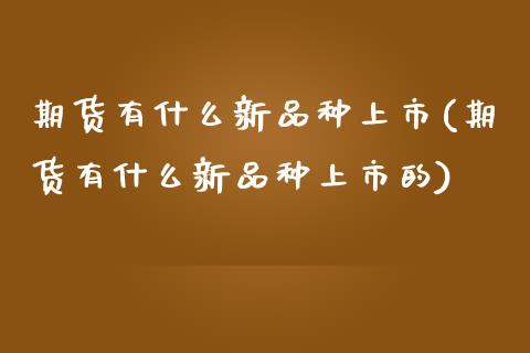 期货有什么新品种上市(期货有什么新品种上市的)_国际期货_第1张_期货直播室 期货有什么新品种上市(期货有什么新品种上市的)_https://www.zghnxxa.com_国际期货_第1张