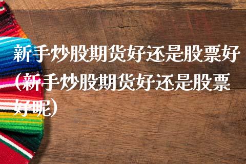 新手炒股期货好还是股票好(新手炒股期货好还是股票好呢)_https://www.zghnxxa.com_期货直播室_第1张