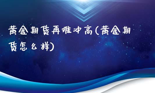 黄金期货再难冲高(黄金期货怎么样)_https://www.zghnxxa.com_黄金期货_第1张