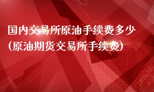 国内交易所原油手续费多少(原油期货交易所手续费)_https://www.zghnxxa.com_国际期货_第1张