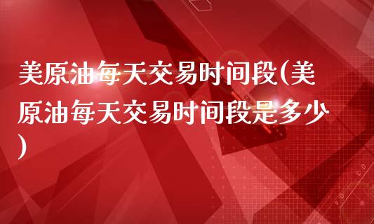 美原油每天交易时间段(美原油每天交易时间段是多少)_内盘期货_第1张_期货直播室 美原油每天交易时间段(美原油每天交易时间段是多少)_https://www.zghnxxa.com_内盘期货_第1张