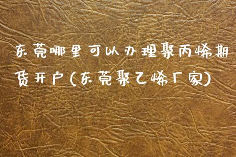 东莞哪里可以办理聚丙烯期货开户(东莞聚乙烯厂家)_期货直播室_第1张_期货直播室 东莞哪里可以办理聚丙烯期货开户(东莞聚乙烯厂家)_https://www.zghnxxa.com_期货直播室_第1张