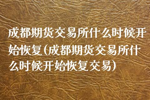 成都期货交易所什么时候开始恢复(成都期货交易所什么时候开始恢复交易)_https://www.zghnxxa.com_内盘期货_第1张