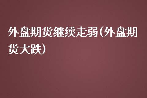 外盘期货继续走弱(外盘期货大跌)_内盘期货_第1张_期货直播室 外盘期货继续走弱(外盘期货大跌)_https://www.zghnxxa.com_内盘期货_第1张