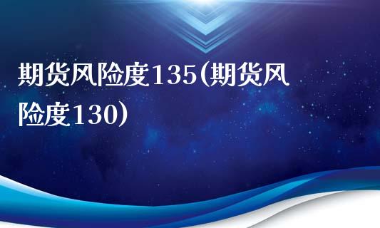 期货风险度135(期货风险度130)_https://www.zghnxxa.com_内盘期货_第1张
