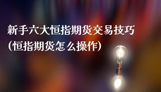 新手六大恒指期货交易技巧(恒指期货怎么操作)_国际期货_第1张_期货直播室 新手六大恒指期货交易技巧(恒指期货怎么操作)_https://www.zghnxxa.com_国际期货_第1张