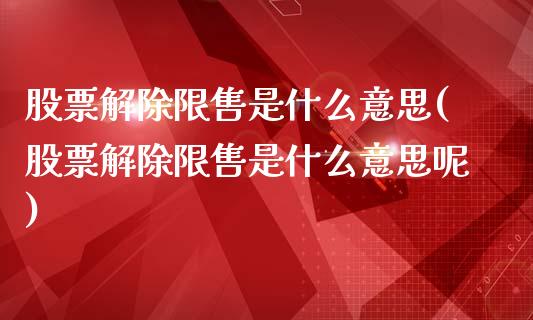 股票解除限售是什么意思(股票解除限售是什么意思呢)_内盘期货_第1张_期货直播室 股票解除限售是什么意思(股票解除限售是什么意思呢)_https://www.zghnxxa.com_内盘期货_第1张