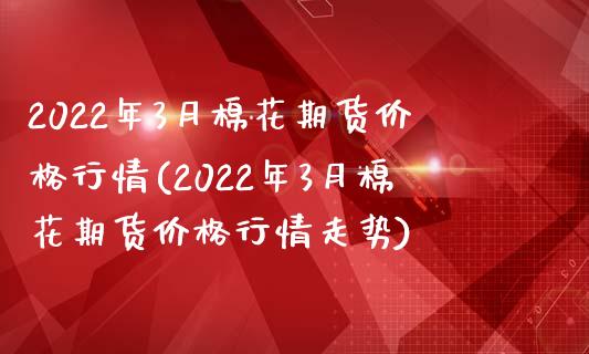 2022年3月棉花期货价格行情(2022年3月棉花期货价格行情走势)_https://www.zghnxxa.com_黄金期货_第1张