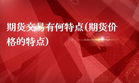 期货交易有何特点(期货价格的特点)_https://www.zghnxxa.com_黄金期货_第1张