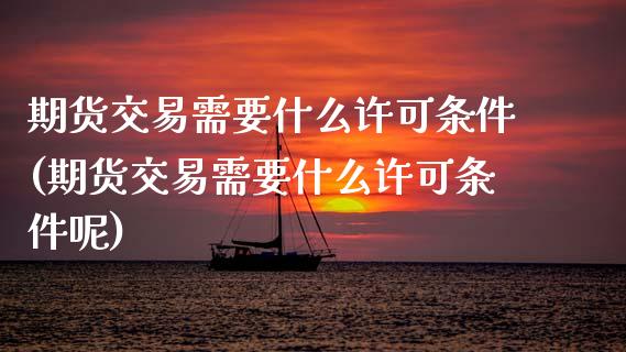 期货交易需要什么许可条件(期货交易需要什么许可条件呢)_https://www.zghnxxa.com_期货直播室_第1张