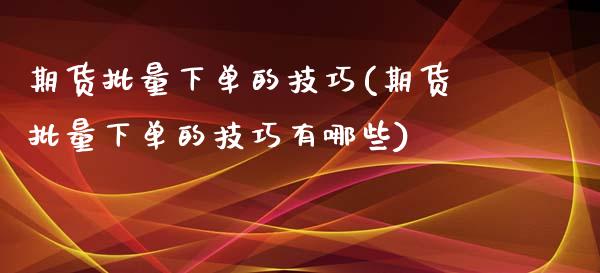 期货批量下单的技巧(期货批量下单的技巧有哪些)_国际期货_第1张_期货直播室 期货批量下单的技巧(期货批量下单的技巧有哪些)_https://www.zghnxxa.com_国际期货_第1张