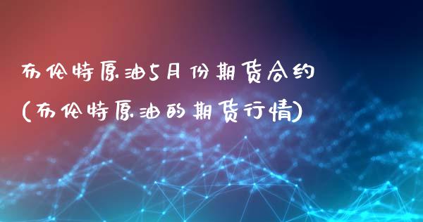 布伦特原油5月份期货合约(布伦特原油的期货行情)_https://www.zghnxxa.com_期货直播室_第1张