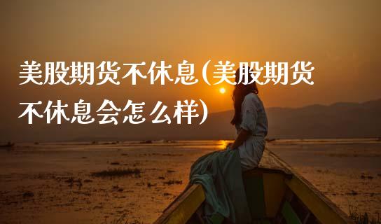 美股期货不休息(美股期货不休息会怎么样)_https://www.zghnxxa.com_期货直播室_第1张