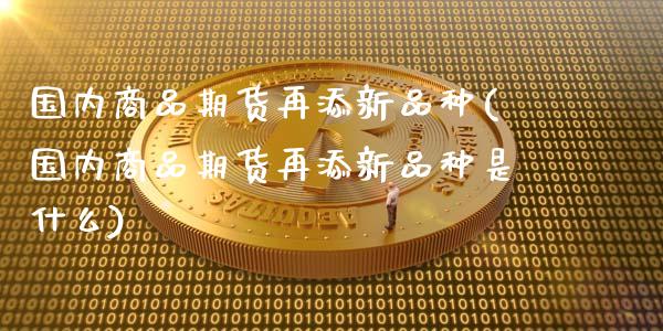 国内商品期货再添新品种(国内商品期货再添新品种是什么)_https://www.zghnxxa.com_内盘期货_第1张