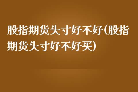股指期货头寸好不好(股指期货头寸好不好买)_国际期货_第1张_期货直播室 股指期货头寸好不好(股指期货头寸好不好买)_https://www.zghnxxa.com_国际期货_第1张