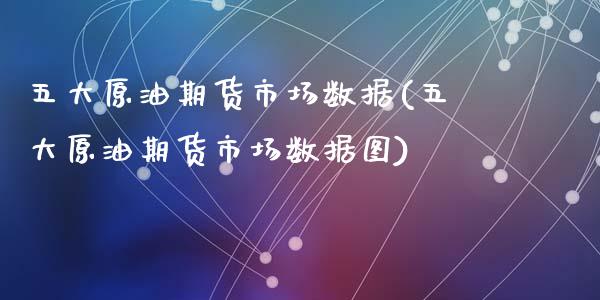 五大原油期货市场数据(五大原油期货市场数据图)_https://www.zghnxxa.com_国际期货_第1张