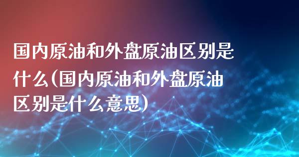 国内原油和外盘原油区别是什么(国内原油和外盘原油区别是什么意思)_国际期货_第1张_期货直播室 国内原油和外盘原油区别是什么(国内原油和外盘原油区别是什么意思)_https://www.zghnxxa.com_国际期货_第1张