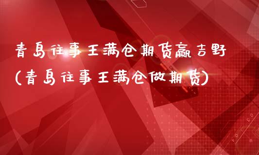 青岛往事王满仓期货赢吉野(青岛往事王满仓做期货)_https://www.zghnxxa.com_国际期货_第1张