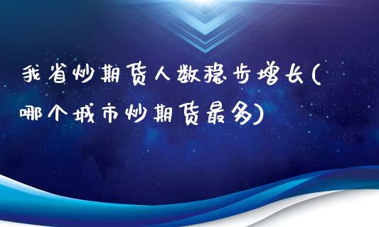 我省炒期货人数稳步增长(哪个城市炒期货最多)_期货直播室_第1张_期货直播室 我省炒期货人数稳步增长(哪个城市炒期货最多)_https://www.zghnxxa.com_期货直播室_第1张