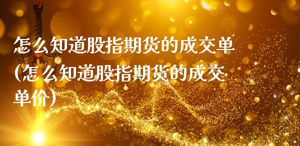 怎么知道股指期货的成交单(怎么知道股指期货的成交单价)_https://www.zghnxxa.com_黄金期货_第1张