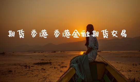 期货 香港 香港金融期货交易_https://www.zghnxxa.com_内盘期货_第1张