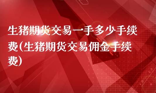 生猪期货交易一手多少手续费(生猪期货交易佣金手续费)_https://www.zghnxxa.com_黄金期货_第1张