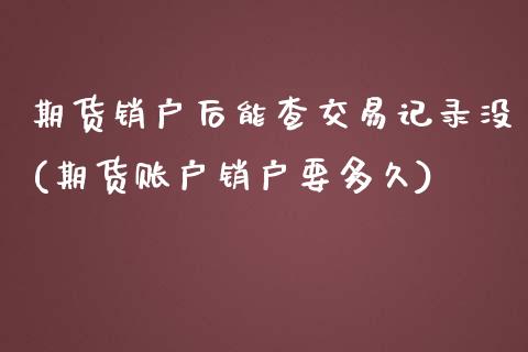 期货销户后能查交易记录没(期货账户销户要多久)_内盘期货_第1张_期货直播室 期货销户后能查交易记录没(期货账户销户要多久)_https://www.zghnxxa.com_内盘期货_第1张