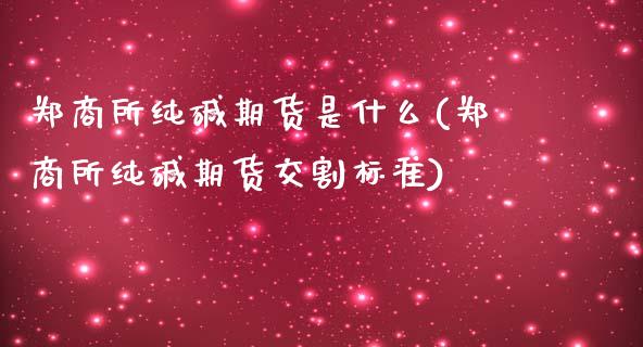 郑商所纯碱期货是什么(郑商所纯碱期货交割标准)_期货直播室_第1张_期货直播室 郑商所纯碱期货是什么(郑商所纯碱期货交割标准)_https://www.zghnxxa.com_期货直播室_第1张