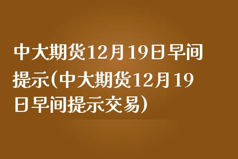中大期货12月19日早间提示(中大期货12月19日早间提示交易)_https://www.zghnxxa.com_内盘期货_第1张