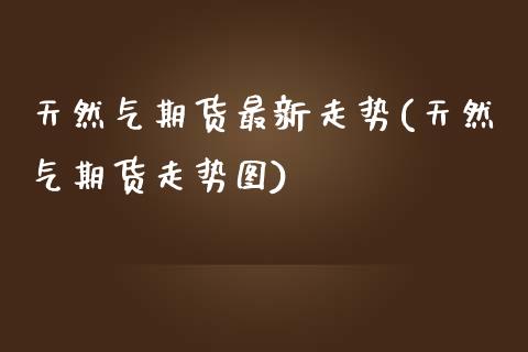天然气期货最新走势(天然气期货走势图)_https://www.zghnxxa.com_国际期货_第1张