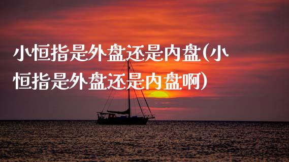 小恒指是外盘还是内盘(小恒指是外盘还是内盘啊)_https://www.zghnxxa.com_黄金期货_第1张