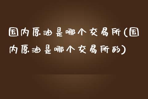 国内原油是哪个交易所(国内原油是哪个交易所的)_期货直播室_第1张_期货直播室 国内原油是哪个交易所(国内原油是哪个交易所的)_https://www.zghnxxa.com_期货直播室_第1张