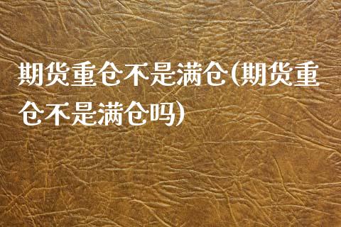 期货重仓不是满仓(期货重仓不是满仓吗)_https://www.zghnxxa.com_国际期货_第1张