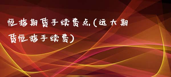 恒指期货手续费点(远大期货恒指手续费)_https://www.zghnxxa.com_期货直播室_第1张