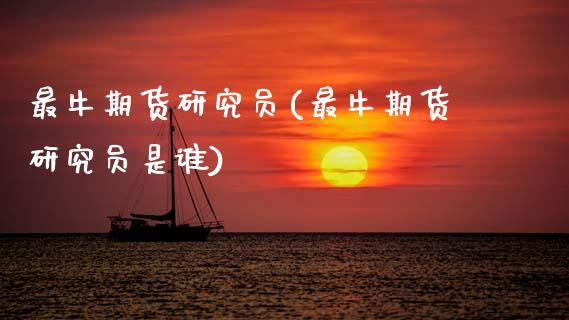 最牛期货研究员(最牛期货研究员是谁)_https://www.zghnxxa.com_国际期货_第1张