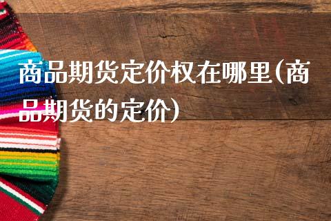 商品期货定价权在哪里(商品期货的定价)_期货直播室_第1张_期货直播室 商品期货定价权在哪里(商品期货的定价)_https://www.zghnxxa.com_期货直播室_第1张