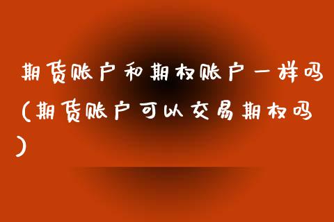 期货账户和期权账户一样吗(期货账户可以交易期权吗)_https://www.zghnxxa.com_黄金期货_第1张