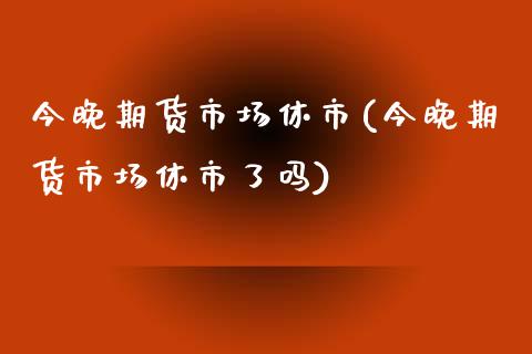 今晚期货市场休市(今晚期货市场休市了吗)_期货直播室_第1张_期货直播室 今晚期货市场休市(今晚期货市场休市了吗)_https://www.zghnxxa.com_期货直播室_第1张