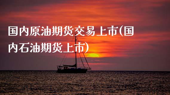 国内原油期货交易上市(国内石油期货上市)_期货直播室_第1张_期货直播室 国内原油期货交易上市(国内石油期货上市)_https://www.zghnxxa.com_期货直播室_第1张